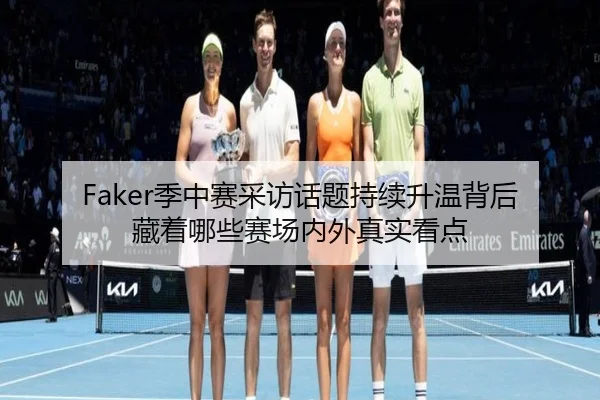 Faker季中赛采访话题持续升温背后藏着哪些赛场内外真实看点